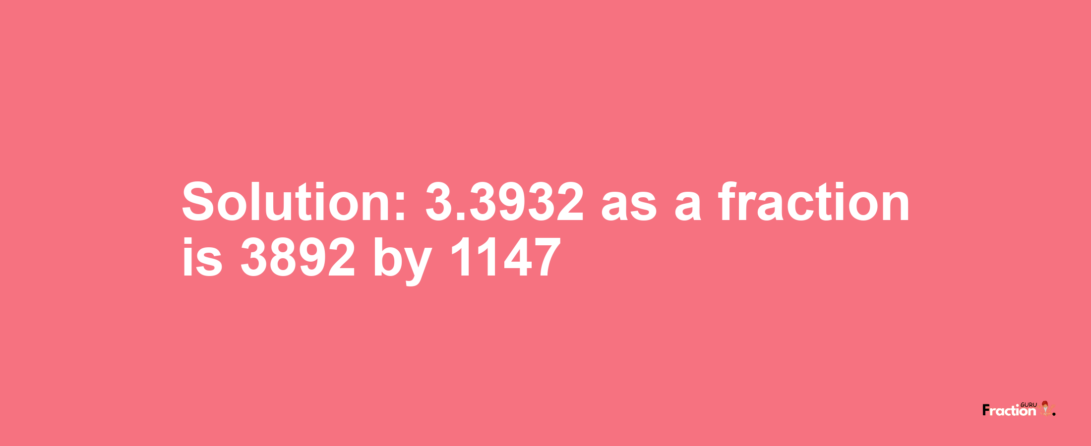 Solution:3.3932 as a fraction is 3892/1147
